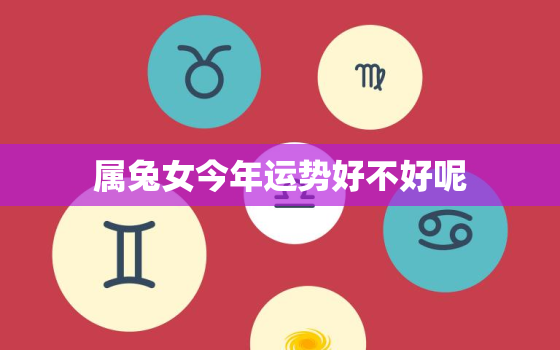 属兔女今年运势好不好呢，属兔的女人今年好不好