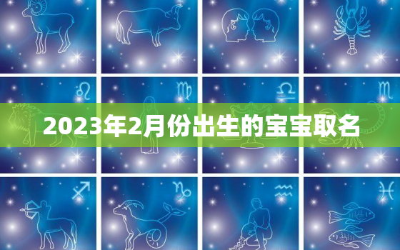 2023年2月份出生的宝宝取名，2023年孩子取名字大全免费