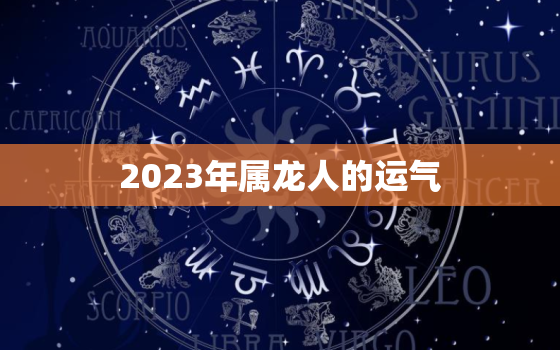 2023年属龙人的运气，2023年属龙生肖运势