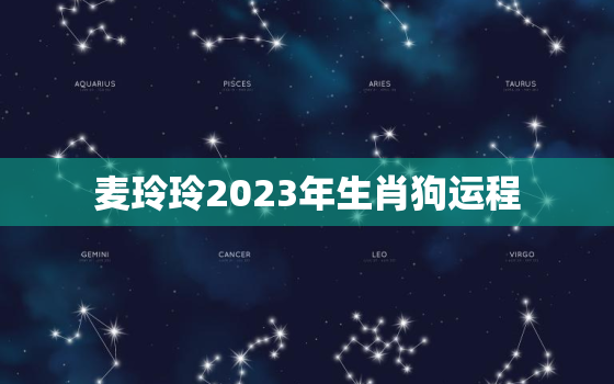 麦玲玲2023年生肖狗运程，麦玲玲2021年下半年运势