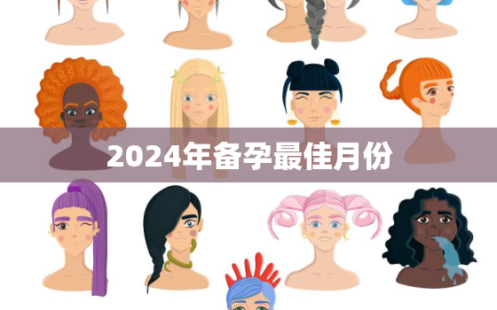 2024年备孕最佳月份，2024年备孕最佳月份是什么