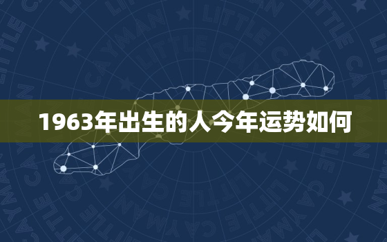 1963年出生的人今年运势如何，1963年出生的人2021年的运势