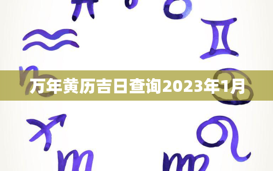 万年黄历吉日查询2023年1月，2023万年历黄道吉日