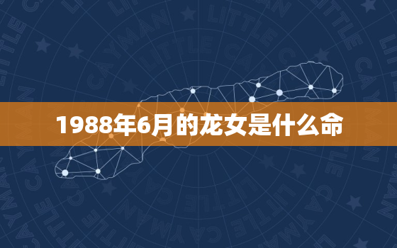 1988年6月的龙女是什么命，1988年龙女婚姻不顺