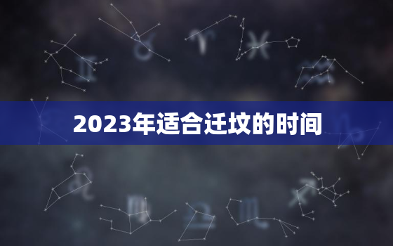 2023年适合迁坟的时间，2021年适合迁坟