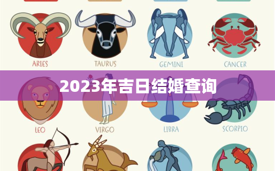 2023年吉日结婚查询，2023年结婚最好的属相