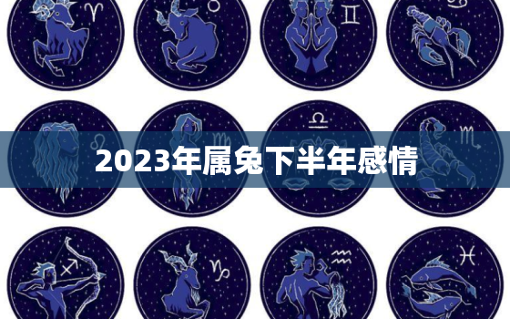 2023年属兔下半年感情，2023年属兔人的感情和婚姻