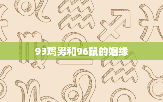 93鸡男和96鼠的姻缘，96男鼠93女鸡能过一辈子吗