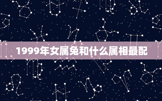 1999年女属兔和什么属相最配，1999年女兔和什么生肖最配