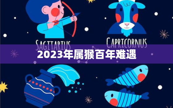 2023年属猴百年难遇，2023年属猴人的全年运势详解