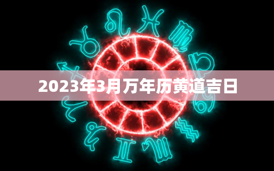 2023年3月万年历黄道吉日，2023年3月份农历阳历表