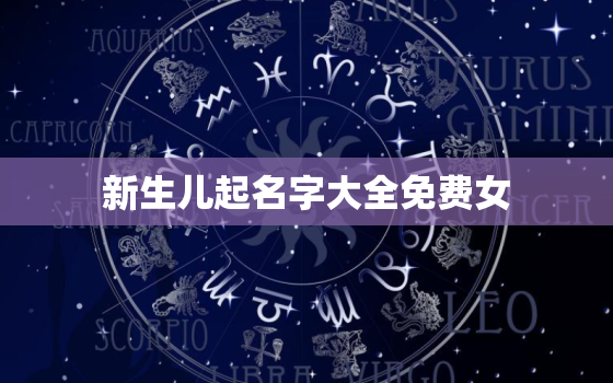 新生儿起名字大全免费女，2021新生儿取名字大全免费女生