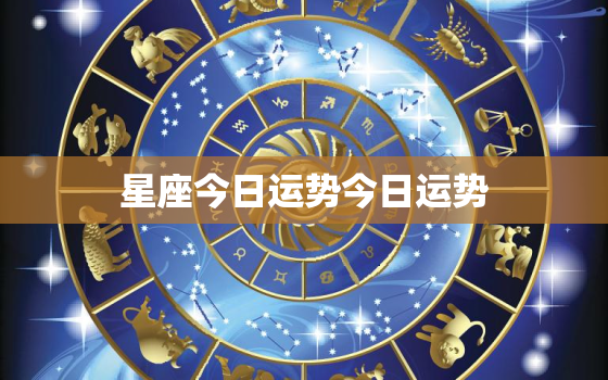 星座今日运势今日运势，星座今日运势算命先生网