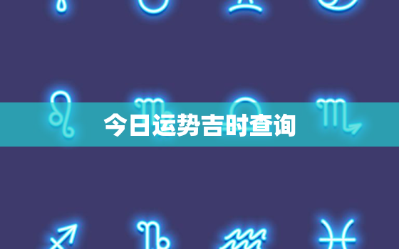 今日运势吉时查询，今日运势事宜