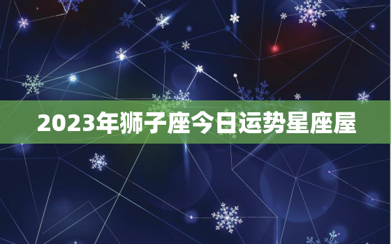 2023年狮子座今日运势星座屋，23号狮子座运势