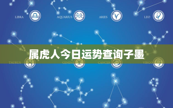 属虎人今日运势查询子墨，属虎的人今日运程 属虎今日财运 事业