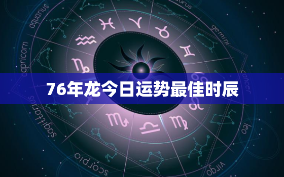 76年龙今日运势最佳时辰，1976年龙今日运程