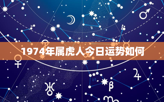 1974年属虎人今日运势如何，1974属虎的今日运势