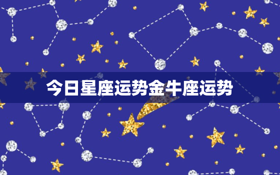 今日星座运势金牛座运势，金牛座今日运势 xzw