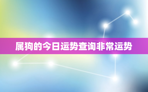 属狗的今日运势查询非常运势，属狗的今日运势和财运