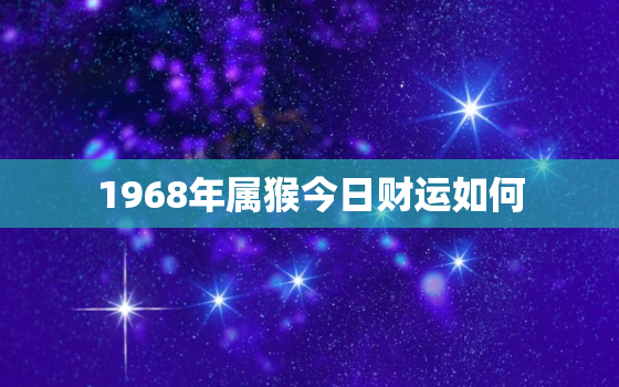 1968年属猴今日财运如何，68年属猴今日财运几颗星