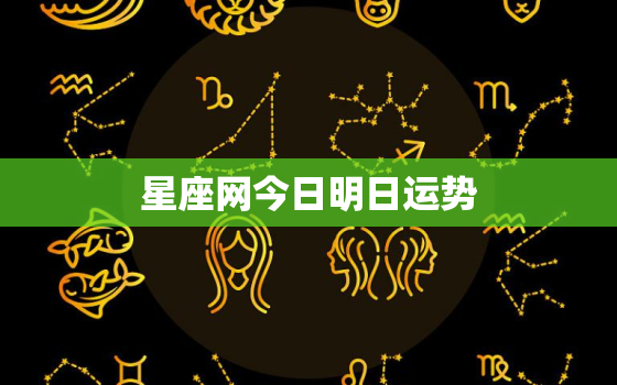 星座网今日明日运势，2021星座网今日明日一周运势