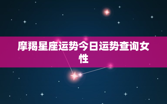 摩羯星座运势今日运势查询女性，摩羯座今日运势查询女星座屋