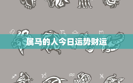 属马的人今日运势财运，属马人今日运势财运十二生肖网