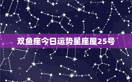 双鱼座今日运势星座屋25号，双鱼座今日运势!