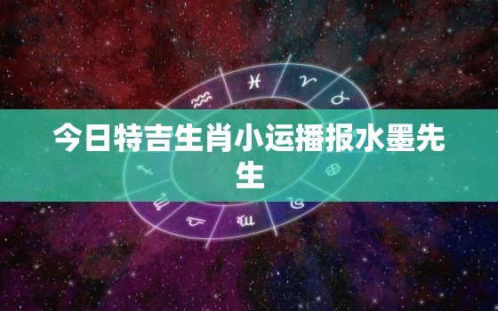 今日特吉生肖小运播报水墨先生，每日播报今日财运吉祥数