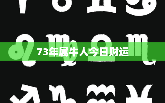 73年属牛人今日财运，73年属牛人今日财运方位