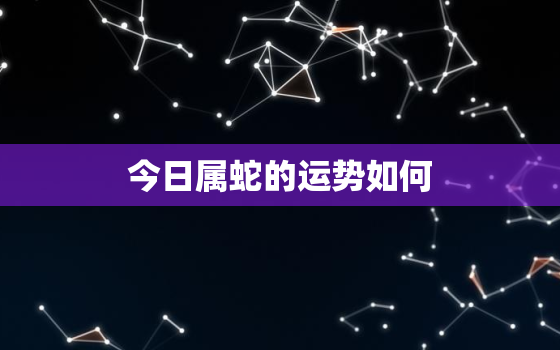 今日属蛇的运势如何，属蛇今日运势生肖蛇,今日运程属蛇今日财运事业运