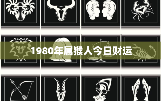 1980年属猴人今日财运，1980年属猴今日运势查询