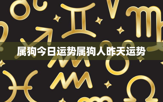 属狗今日运势属狗人昨天运势，属狗人今日运势十二星座网