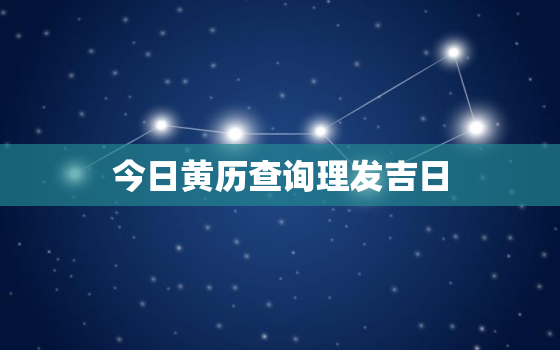 今日黄历查询理发吉日，黄道吉日今日宜理发