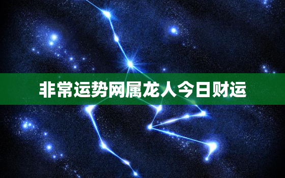 非常运势网属龙人今日财运，属龙今日运势查询