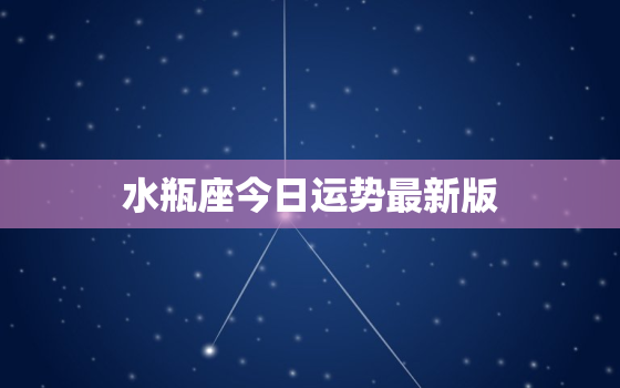 水瓶座今日运势最新版，水瓶座今日运势星座运势