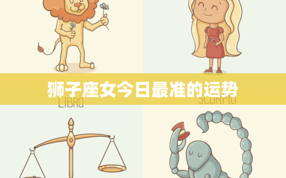 狮子座女今日最准的运势，狮子座女今日运势?