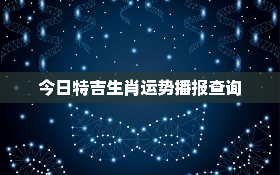 今日特吉生肖运势播报查询，今日特吉生肖运势天天看