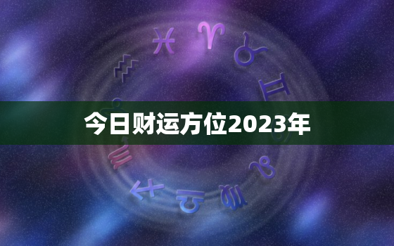 今日财运方位2023年，今日财运方位运程