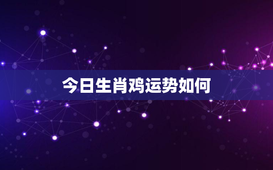 今日生肖鸡运势如何，今日生肖鸡运势查询