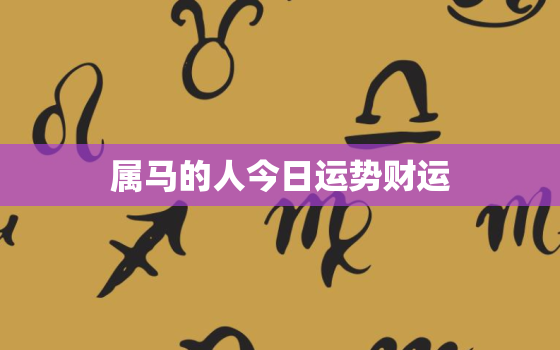 属马的人今日运势财运，属马人今日运势财运麻将房