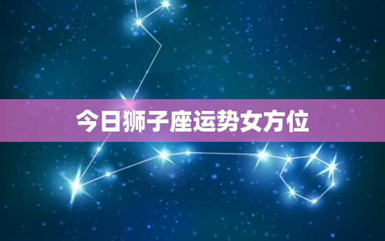 今日狮子座运势女方位，今日狮子座女生的运势