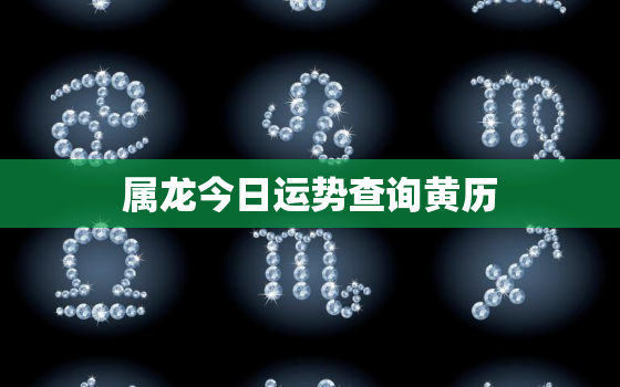 属龙今日运势查询黄历，属龙今日运势查询黄历