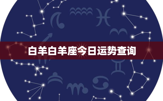 白羊白羊座今日运势查询，白羊座今日运势查询水墨先生