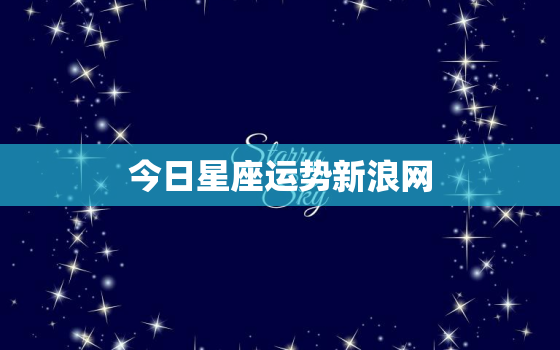 今日星座运势新浪网，今日星座运程运势查询新浪