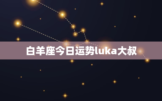 白羊座今日运势luka大叔，白羊座今日运势啊这就是他就是就这一会儿