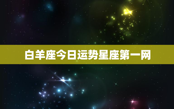 白羊座今日运势星座第一网，白羊座今日运势超准查询