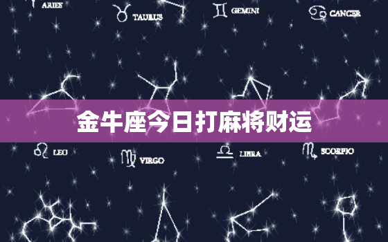 金牛座今日打麻将财运，金牛座打麻将今日的财
位表2021