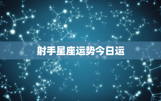 射手星座运势今日运，射手星座运势今日运程